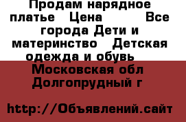 Продам нарядное платье › Цена ­ 500 - Все города Дети и материнство » Детская одежда и обувь   . Московская обл.,Долгопрудный г.